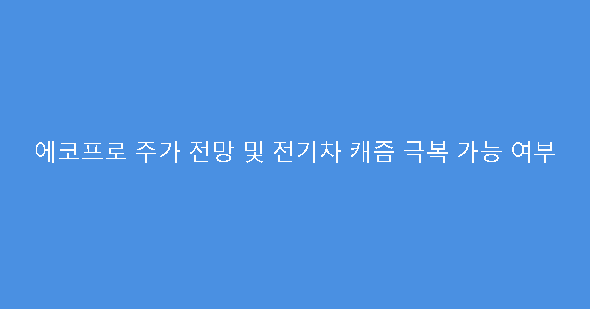 에코프로 주가 전망 및 전기차 캐즘 극복 가능 여부