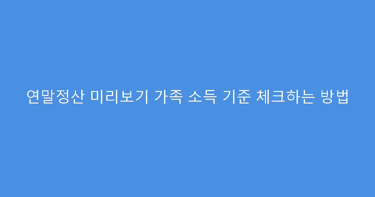 연말정산 미리보기 가족 소득 기준 체크하는 방법