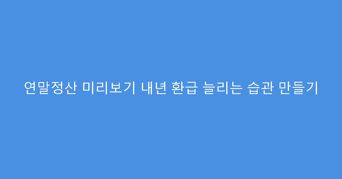 연말정산 미리보기 내년 환급 늘리는 습관 만들기