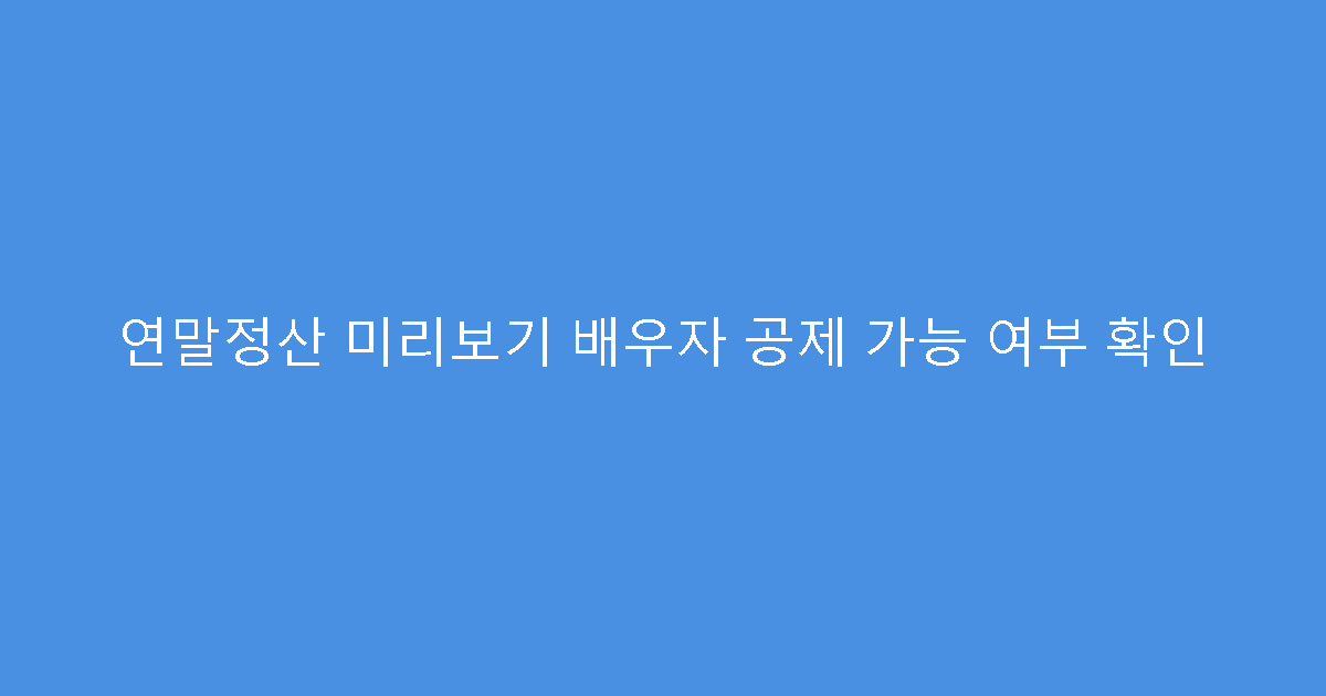 연말정산 미리보기 배우자 공제 가능 여부 확인