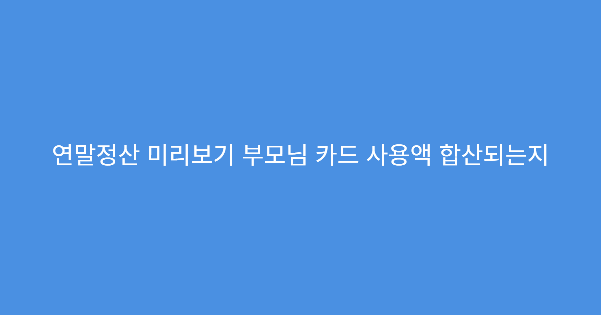 연말정산 미리보기 부모님 카드 사용액 합산되는지