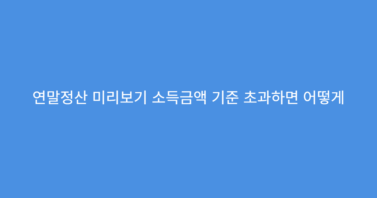 연말정산 미리보기 소득금액 기준 초과하면 어떻게
