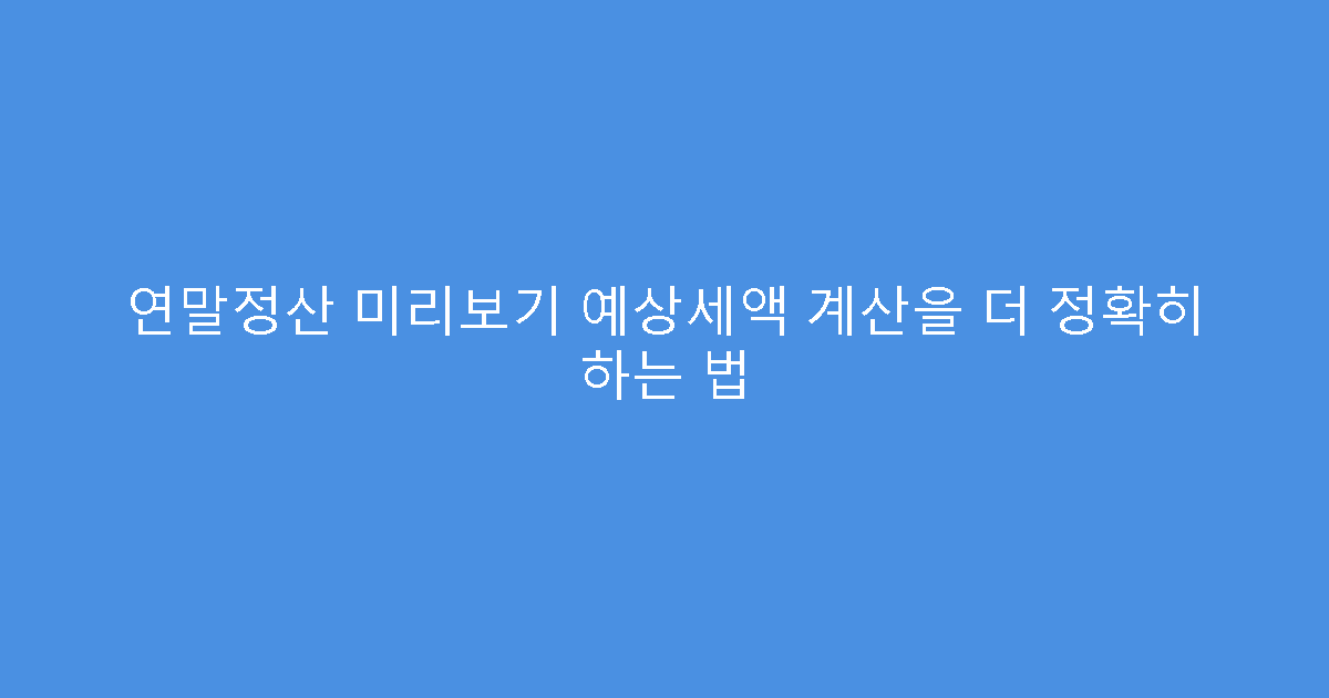 연말정산 미리보기 예상세액 계산을 더 정확히 하는 법