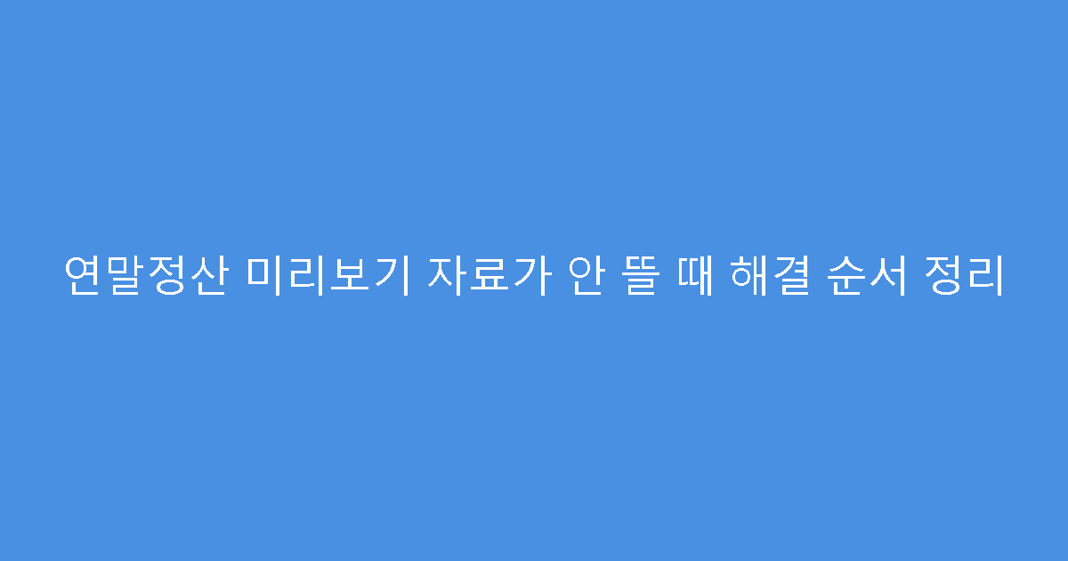 연말정산 미리보기 자료가 안 뜰 때 해결 순서 정리