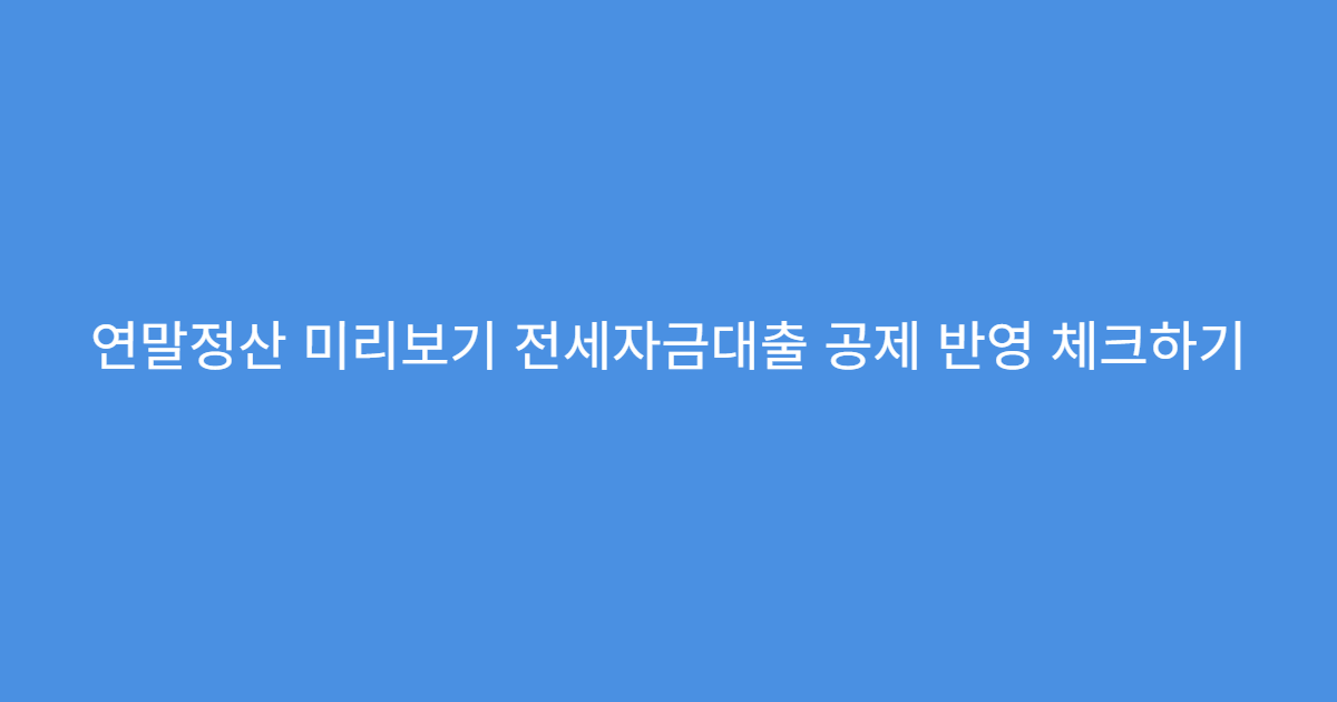 연말정산 미리보기 전세자금대출 공제 반영 체크하기