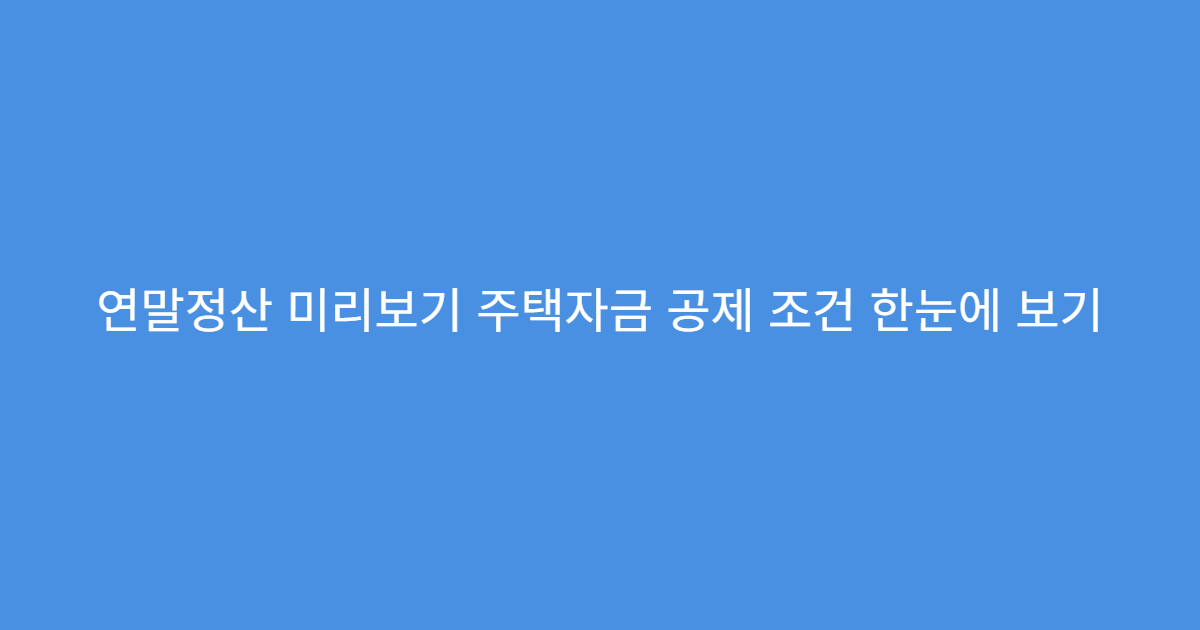 연말정산 미리보기 주택자금 공제 조건 한눈에 보기