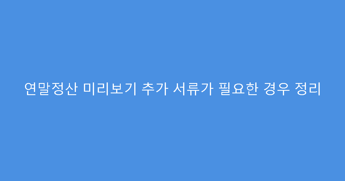 연말정산 미리보기 추가 서류가 필요한 경우 정리