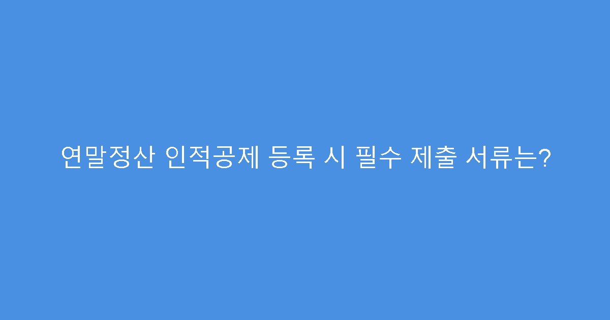 연말정산 인적공제 등록 시 필수 제출 서류는?