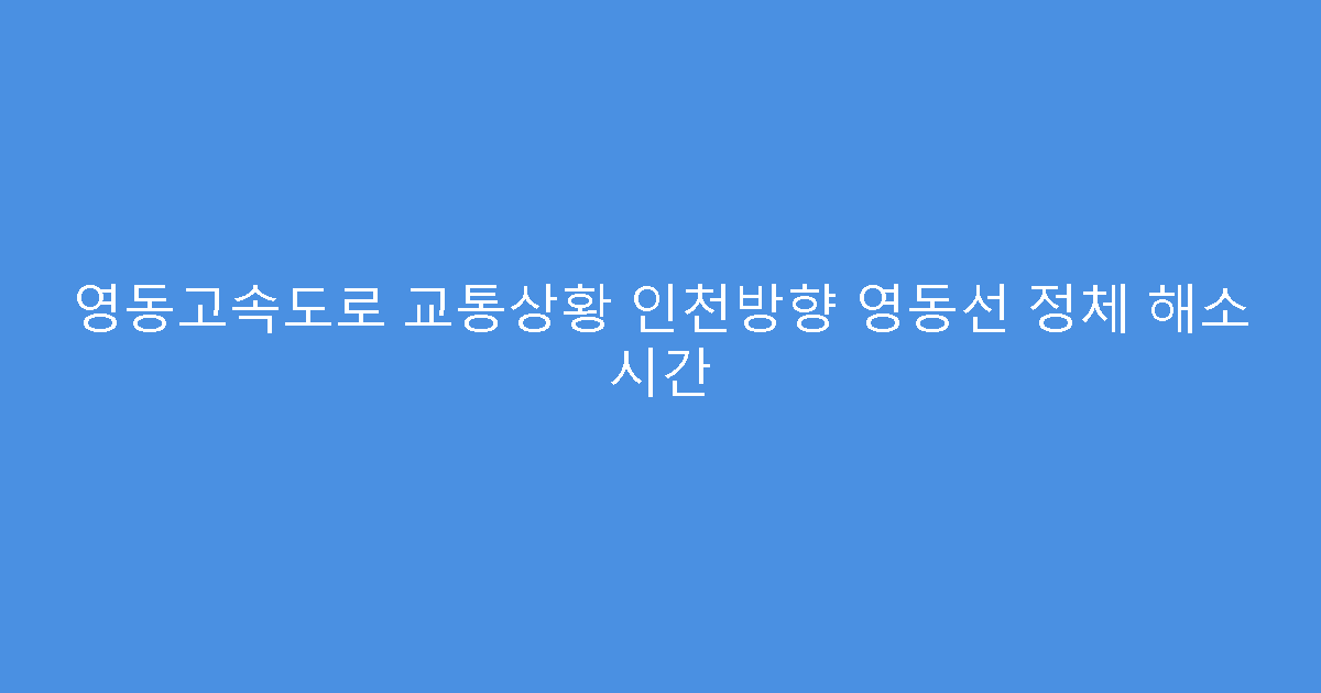 영동고속도로 교통상황 인천방향 영동선 정체 해소 시간