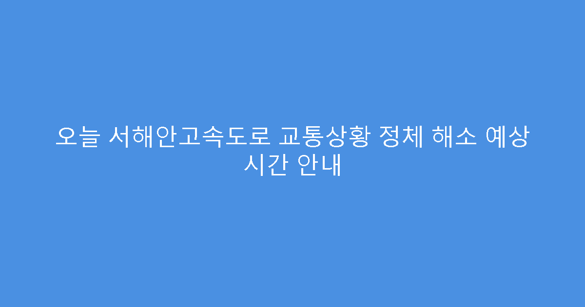 오늘 서해안고속도로 교통상황 정체 해소 예상 시간 안내
