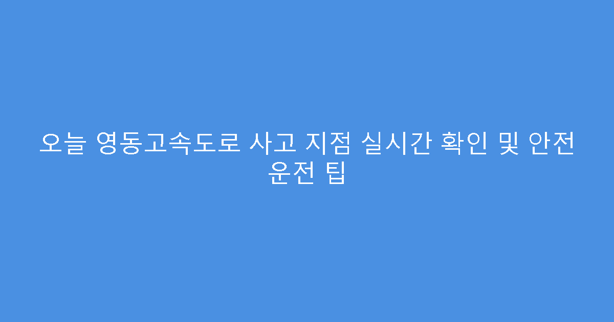 오늘 영동고속도로 사고 지점 실시간 확인 및 안전 운전 팁