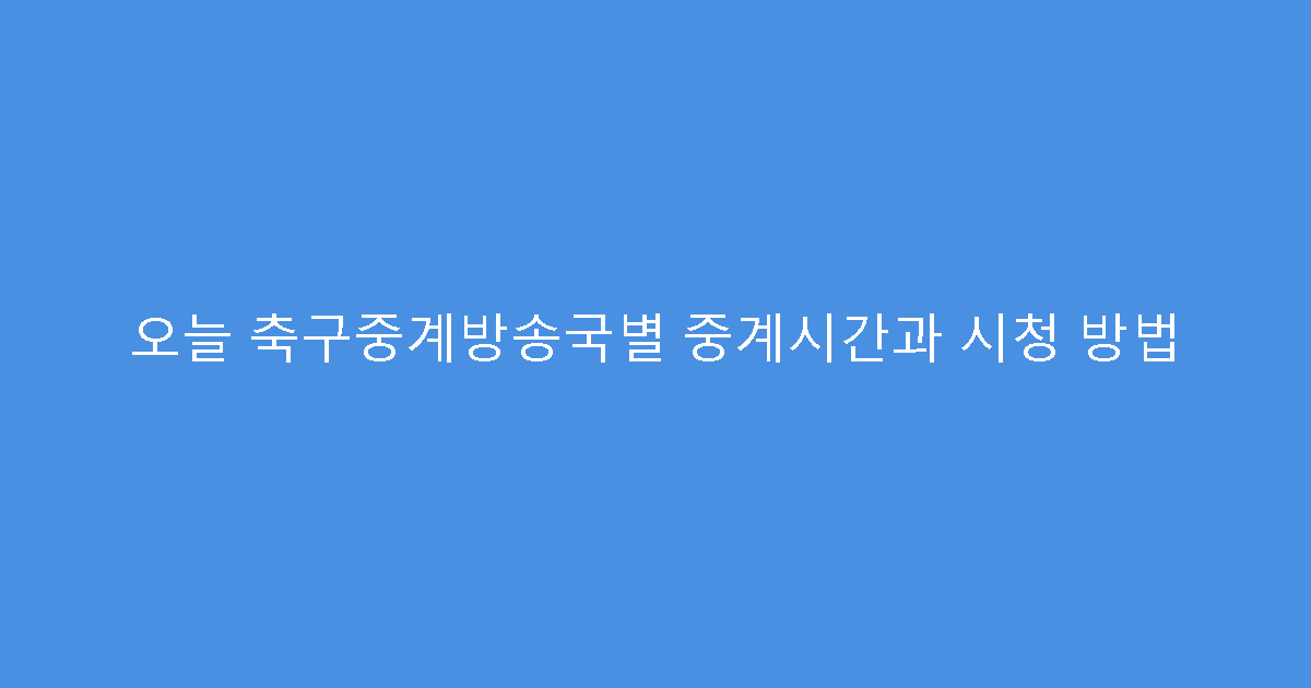 오늘 축구중계방송국별 중계시간과 시청 방법