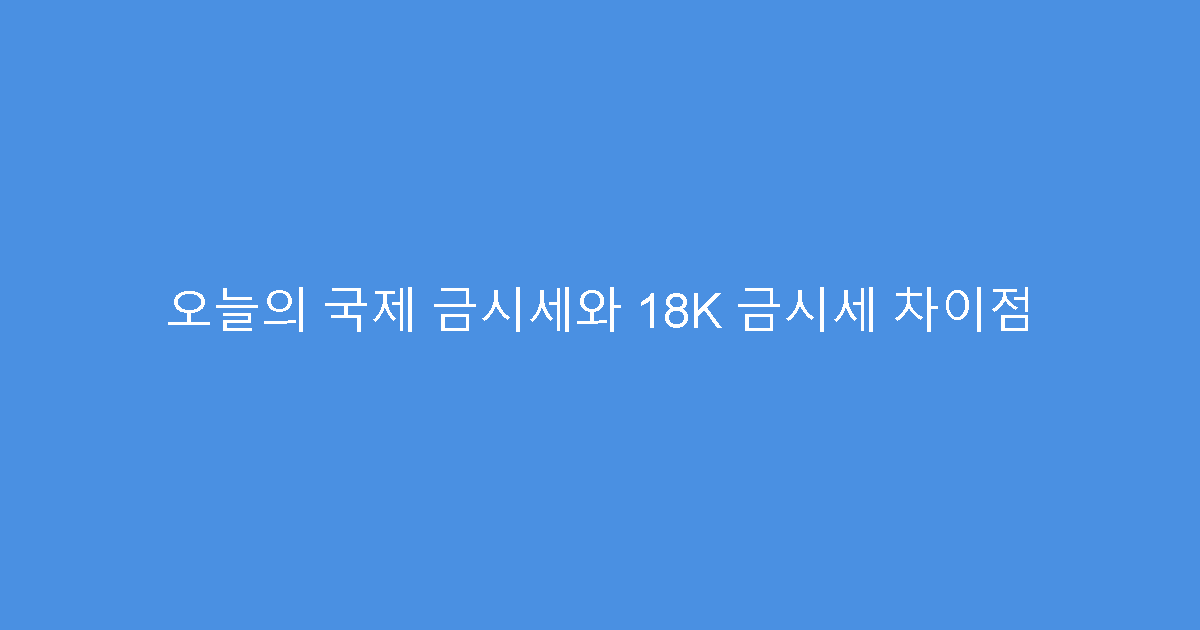 오늘의 국제 금시세와 18K 금시세 차이점