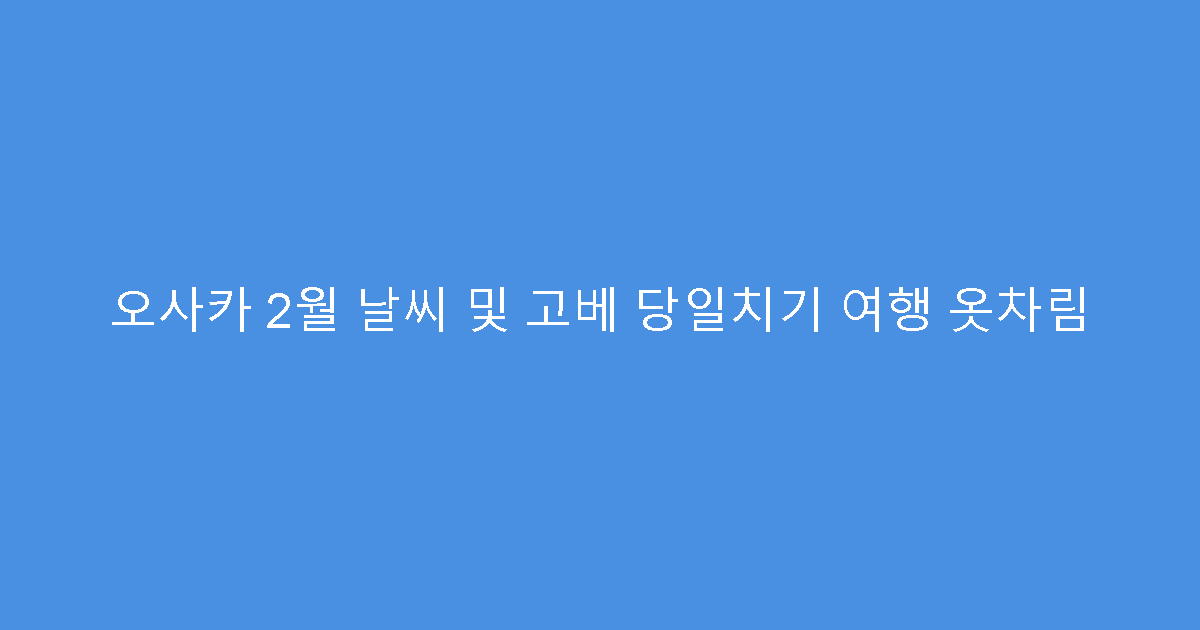 오사카 2월 날씨 및 고베 당일치기 여행 옷차림