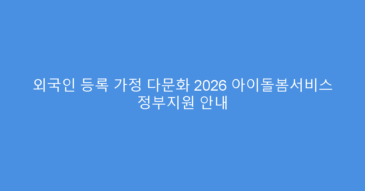 외국인 등록 가정 다문화 2026 아이돌봄서비스 정부지원 안내