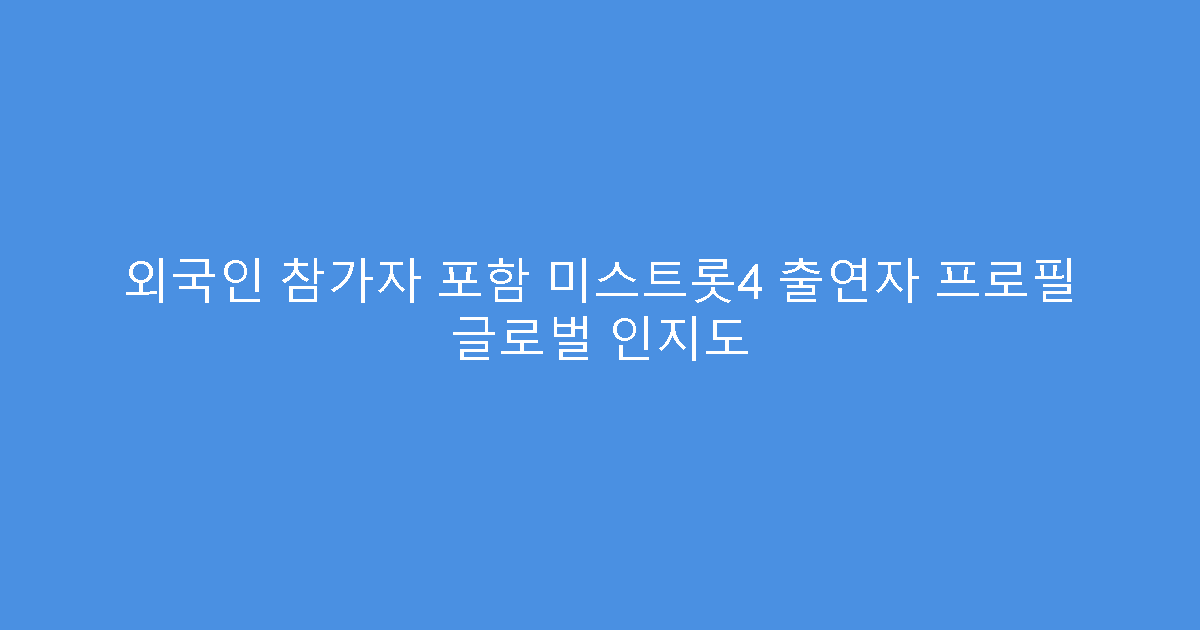 외국인 참가자 포함 미스트롯4 출연자 프로필 글로벌 인지도