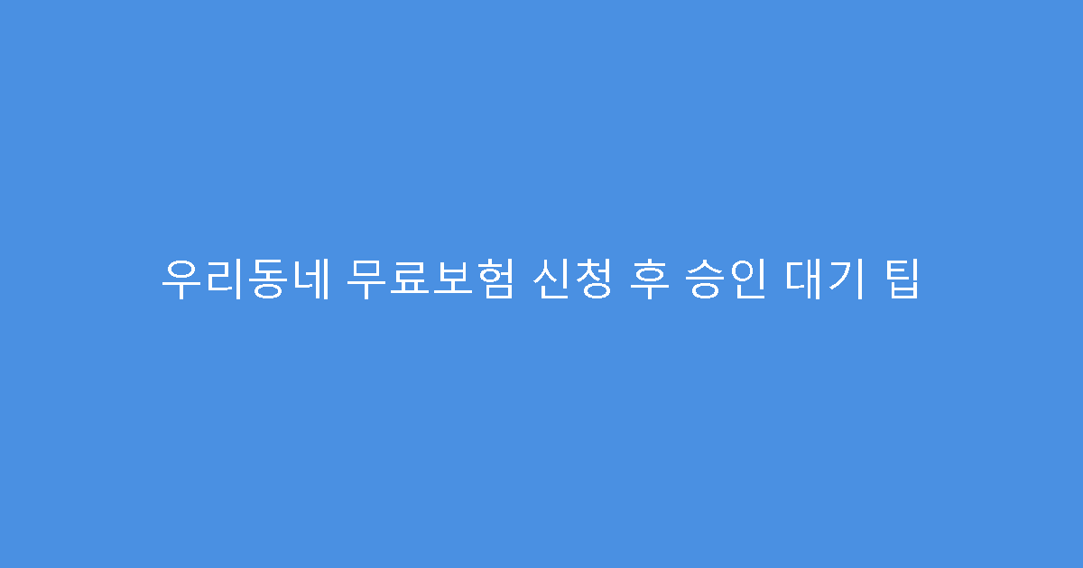 우리동네 무료보험 신청 후 승인 대기 팁