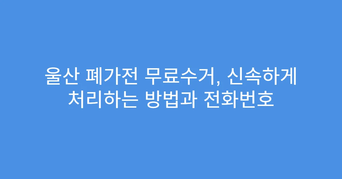 울산 폐가전 무료수거, 신속하게 처리하는 방법과 전화번호