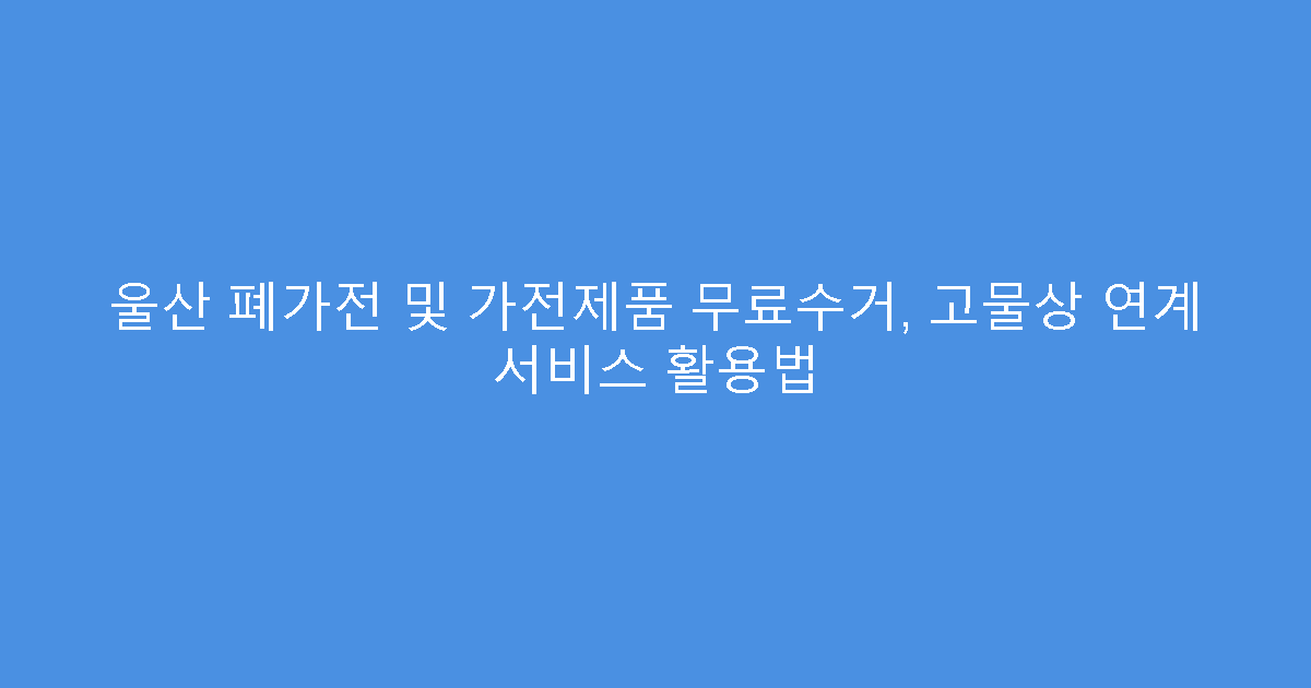 울산 폐가전 및 가전제품 무료수거, 고물상 연계 서비스 활용법