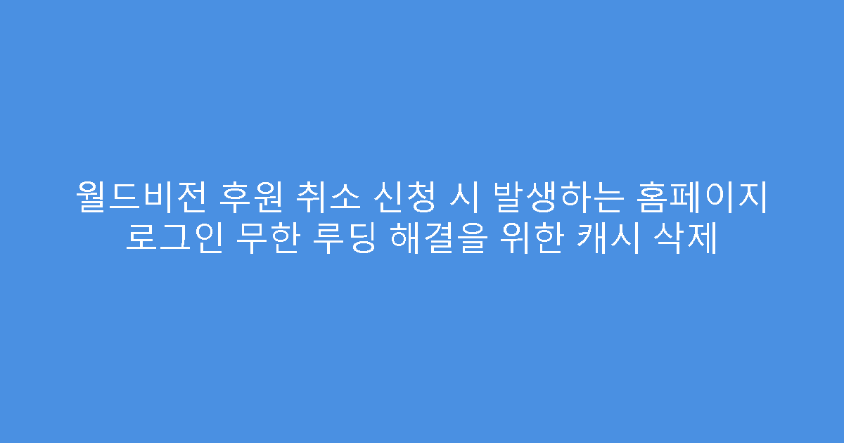 월드비전 후원 취소 신청 시 발생하는 홈페이지 로그인 무한 루딩 해결을 위한 캐시 삭제