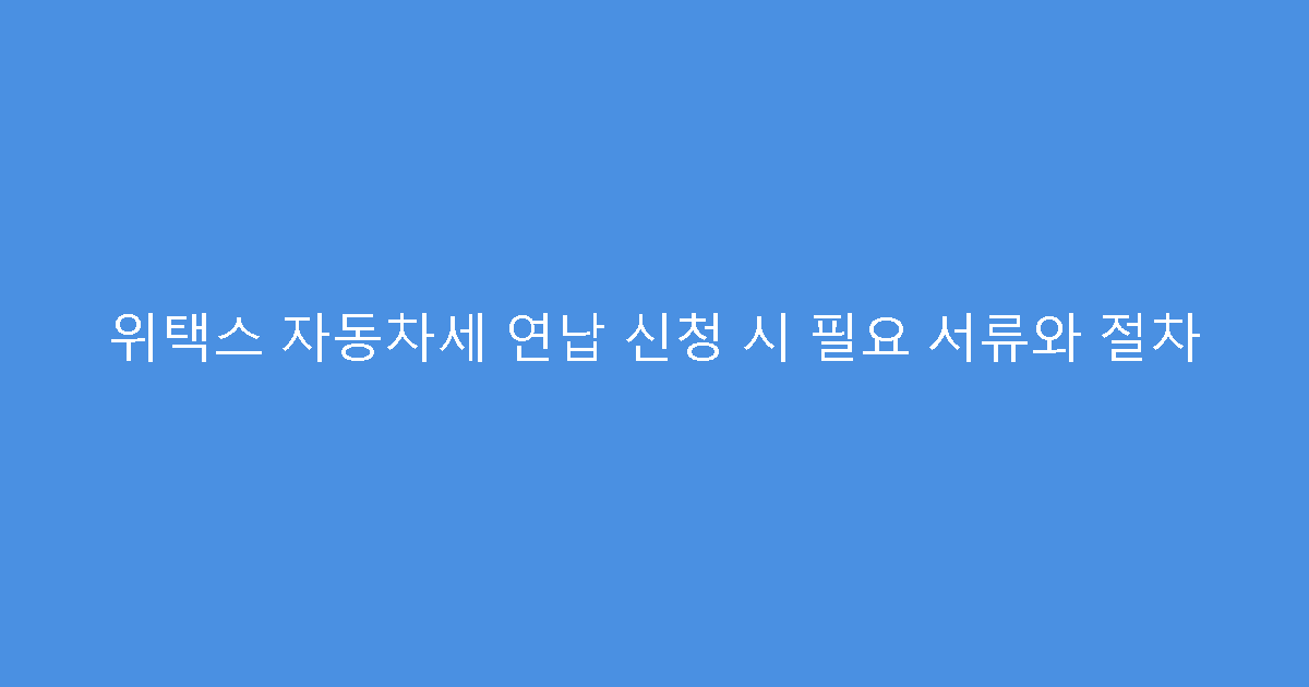 위택스 자동차세 연납 신청 시 필요 서류와 절차