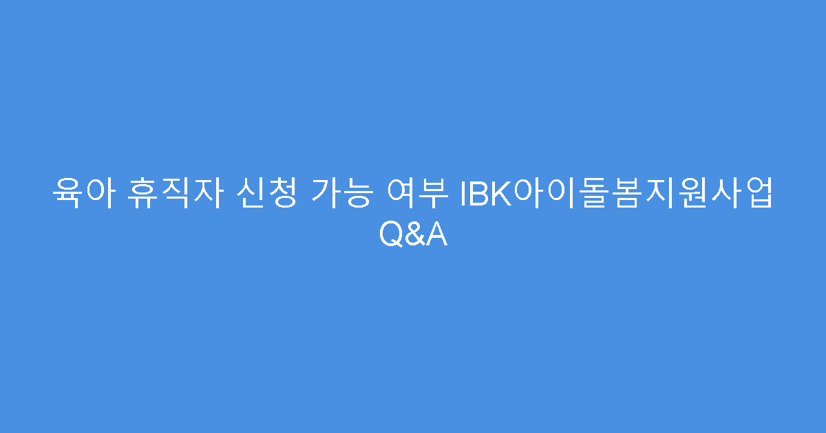 육아 휴직자 신청 가능 여부 IBK아이돌봄지원사업 Q&A
