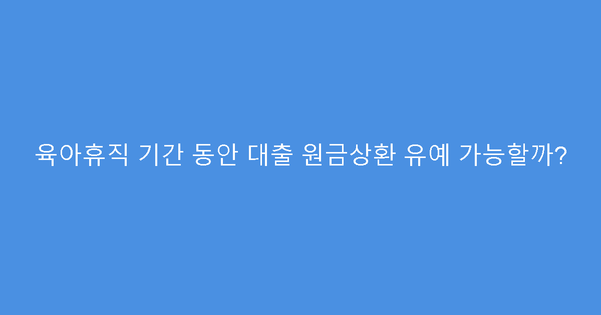 육아휴직 기간 동안 대출 원금상환 유예 가능할까?