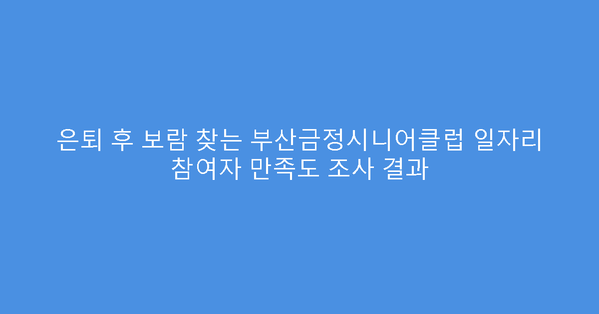 은퇴 후 보람 찾는 부산금정시니어클럽 일자리 참여자 만족도 조사 결과