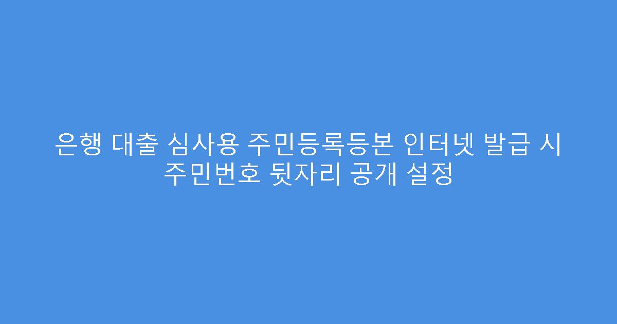 은행 대출 심사용 주민등록등본 인터넷 발급 시 주민번호 뒷자리 공개 설정