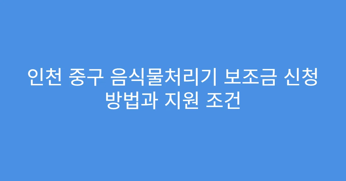 인천 중구 음식물처리기 보조금 신청 방법과 지원 조건