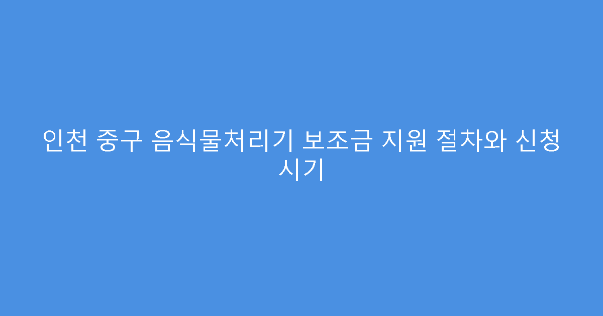 인천 중구 음식물처리기 보조금 지원 절차와 신청 시기