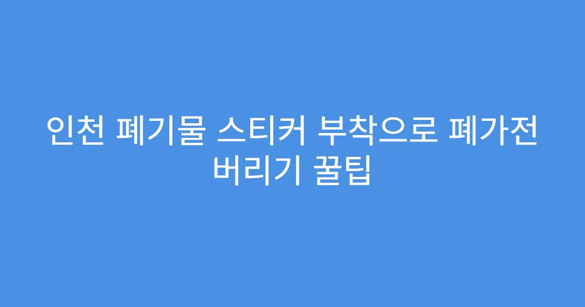 인천 폐기물 스티커 부착으로 폐가전 버리기 꿀팁