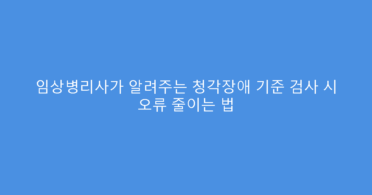 임상병리사가 알려주는 청각장애 기준 검사 시 오류 줄이는 법