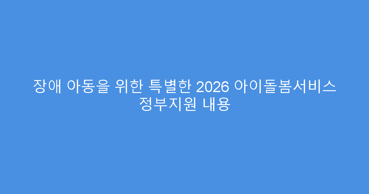 장애 아동을 위한 특별한 2026 아이돌봄서비스 정부지원 내용