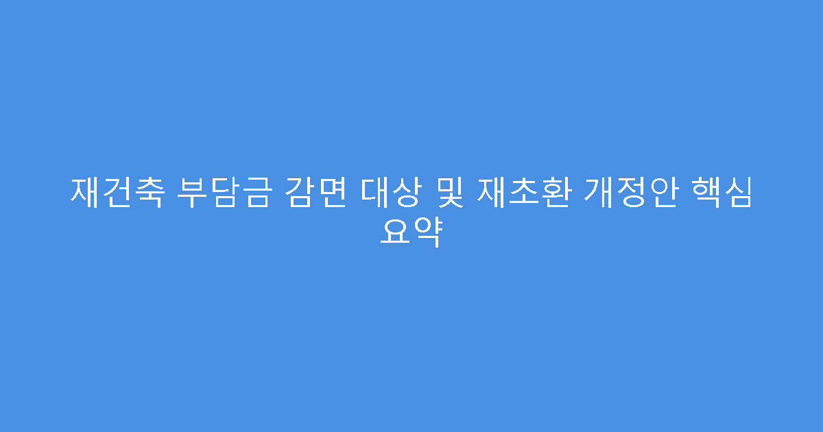 재건축 부담금 감면 대상 및 재초환 개정안 핵심 요약