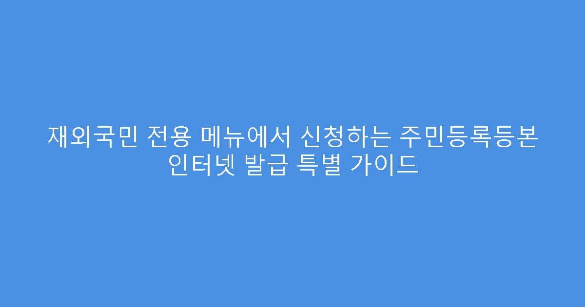 재외국민 전용 메뉴에서 신청하는 주민등록등본 인터넷 발급 특별 가이드