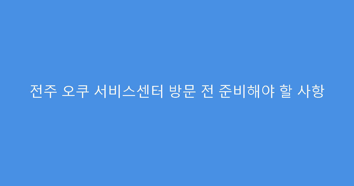 전주 오쿠 서비스센터 방문 전 준비해야 할 사항