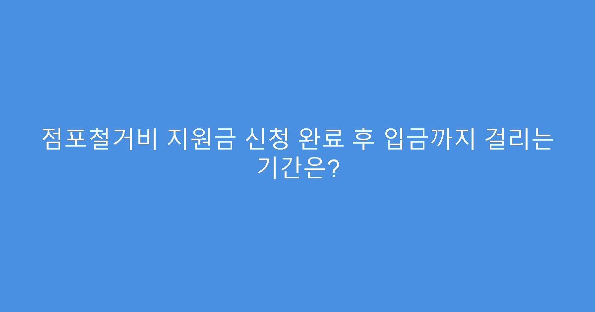 점포철거비 지원금 신청 완료 후 입금까지 걸리는 기간은?