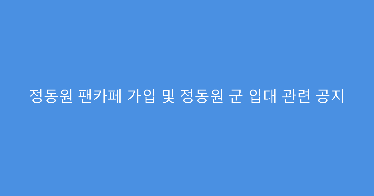 정동원 팬카페 가입 및 정동원 군 입대 관련 공지