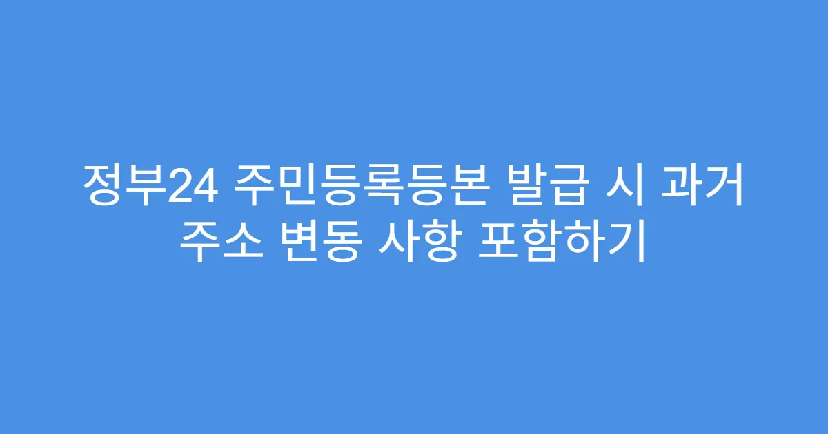 정부24 주민등록등본 발급 시 과거 주소 변동 사항 포함하기