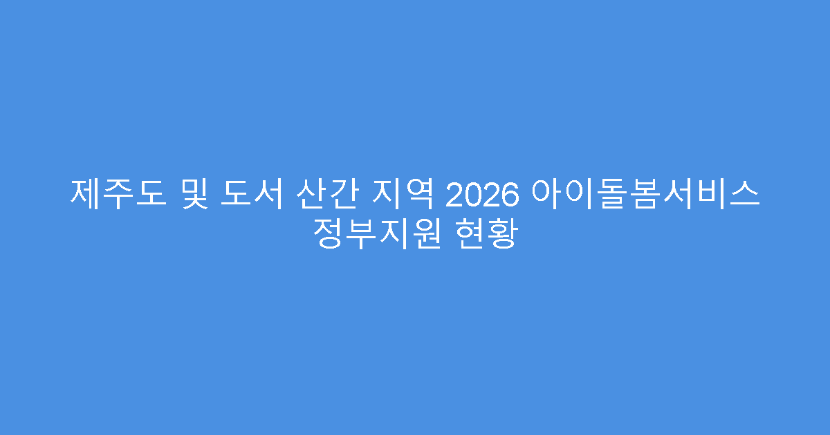 제주도 및 도서 산간 지역 2026 아이돌봄서비스 정부지원 현황