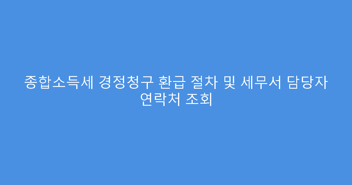 종합소득세 경정청구 환급 절차 및 세무서 담당자 연락처 조회