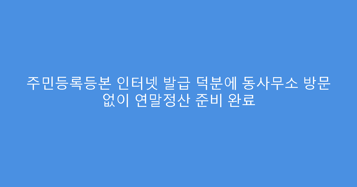 주민등록등본 인터넷 발급 덕분에 동사무소 방문 없이 연말정산 준비 완료