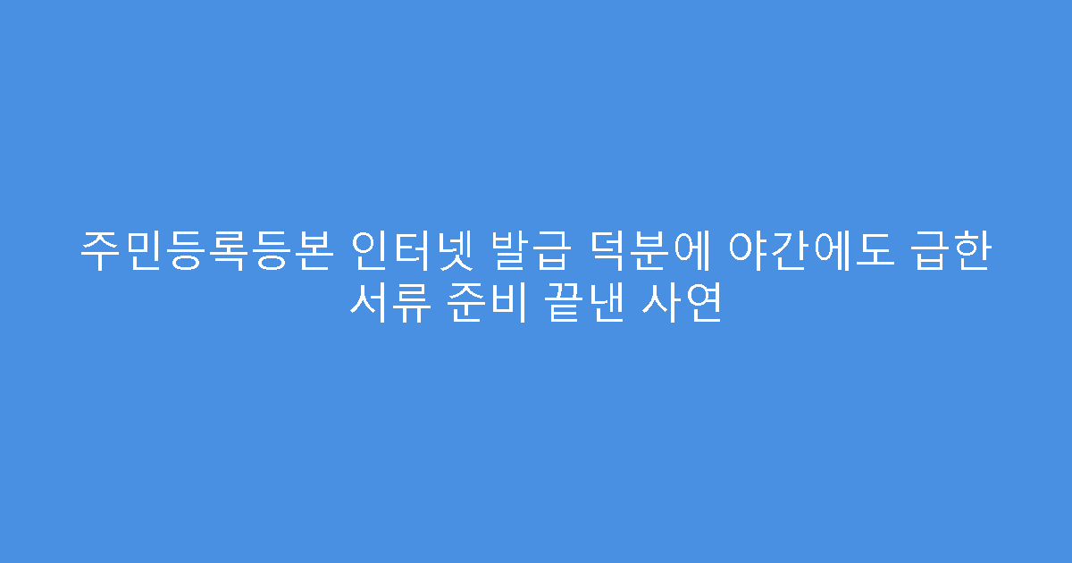 주민등록등본 인터넷 발급 덕분에 야간에도 급한 서류 준비 끝낸 사연