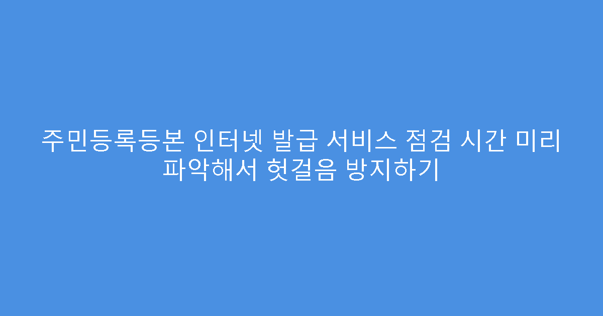 주민등록등본 인터넷 발급 서비스 점검 시간 미리 파악해서 헛걸음 방지하기