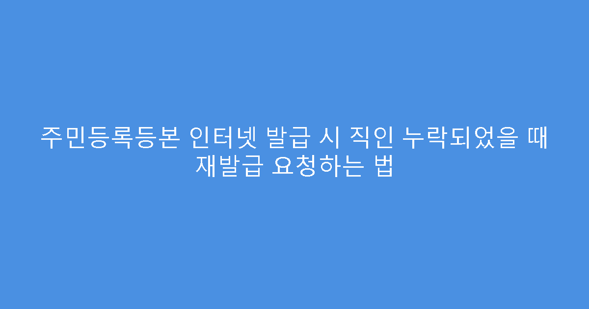 주민등록등본 인터넷 발급 시 직인 누락되었을 때 재발급 요청하는 법