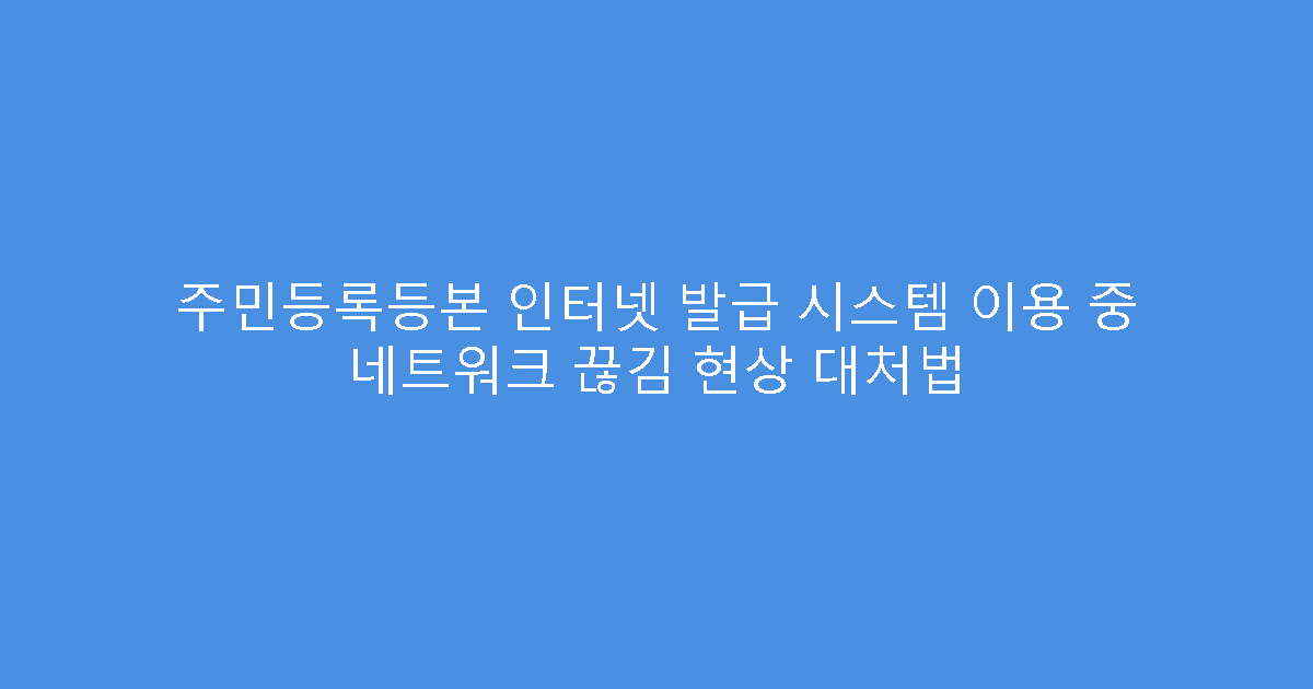 주민등록등본 인터넷 발급 시스템 이용 중 네트워크 끊김 현상 대처법