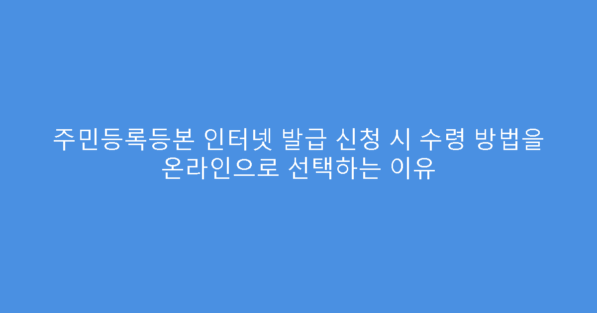 주민등록등본 인터넷 발급 신청 시 수령 방법을 온라인으로 선택하는 이유