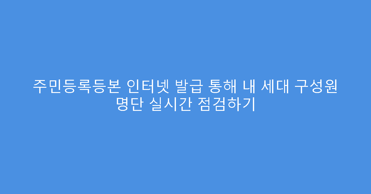 주민등록등본 인터넷 발급 통해 내 세대 구성원 명단 실시간 점검하기