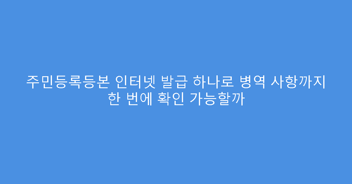 주민등록등본 인터넷 발급 하나로 병역 사항까지 한 번에 확인 가능할까